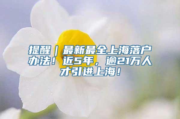 提醒｜最新最全上海落户办法！近5年，逾21万人才引进上海！