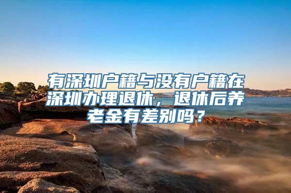 有深圳户籍与没有户籍在深圳办理退休，退休后养老金有差别吗？