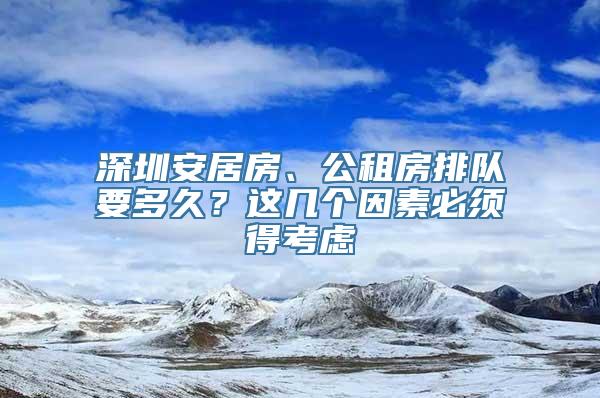 深圳安居房、公租房排队要多久？这几个因素必须得考虑