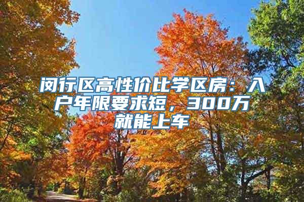 闵行区高性价比学区房：入户年限要求短，300万就能上车