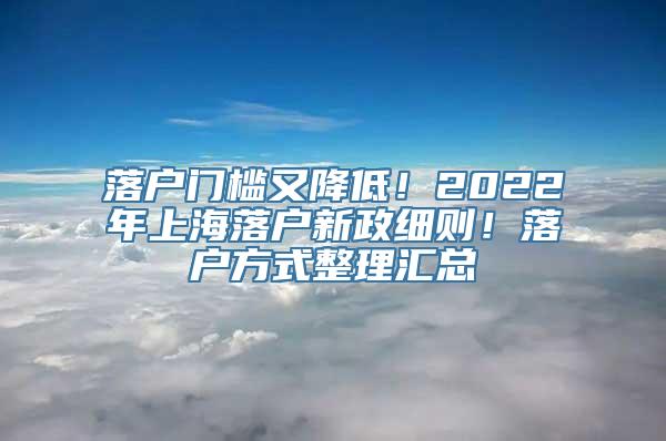 落户门槛又降低！2022年上海落户新政细则！落户方式整理汇总