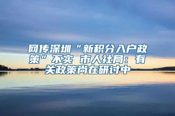 网传深圳“新积分入户政策”不实 市人社局：有关政策尚在研讨中