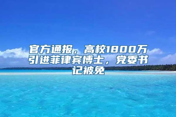 官方通报，高校1800万引进菲律宾博士，党委书记被免