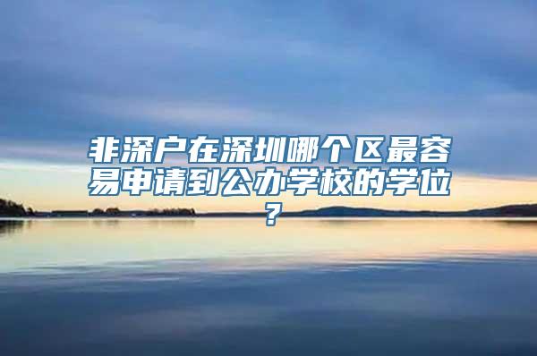 非深户在深圳哪个区最容易申请到公办学校的学位？