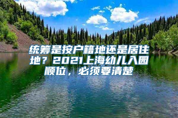 统筹是按户籍地还是居住地？2021上海幼儿入园顺位，必须要清楚