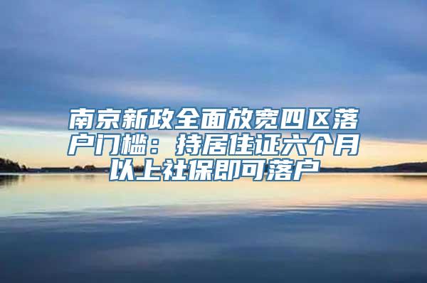 南京新政全面放宽四区落户门槛：持居住证六个月以上社保即可落户