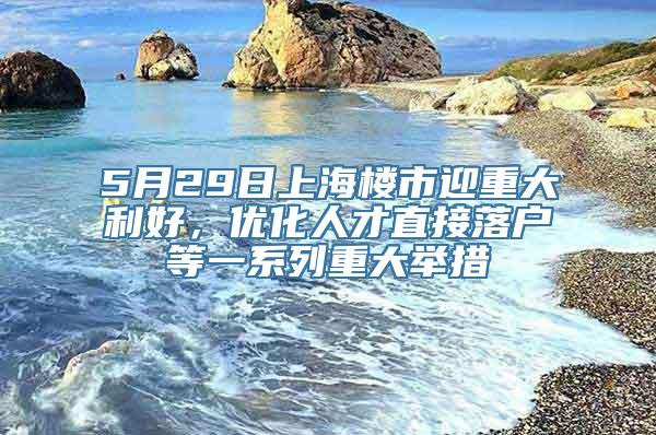 5月29日上海楼市迎重大利好，优化人才直接落户等一系列重大举措