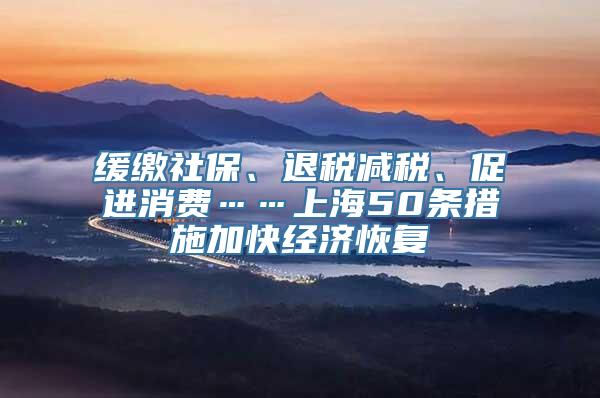 缓缴社保、退税减税、促进消费……上海50条措施加快经济恢复