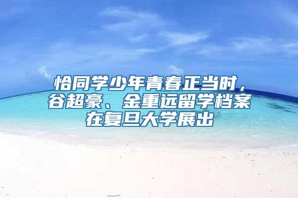 恰同学少年青春正当时，谷超豪、金重远留学档案在复旦大学展出