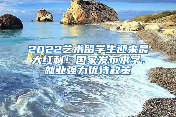 2022艺术留学生迎来最大红利！国家发布求学、就业强力优待政策