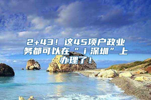 2+43！这45项户政业务都可以在“ｉ深圳”上办理了！