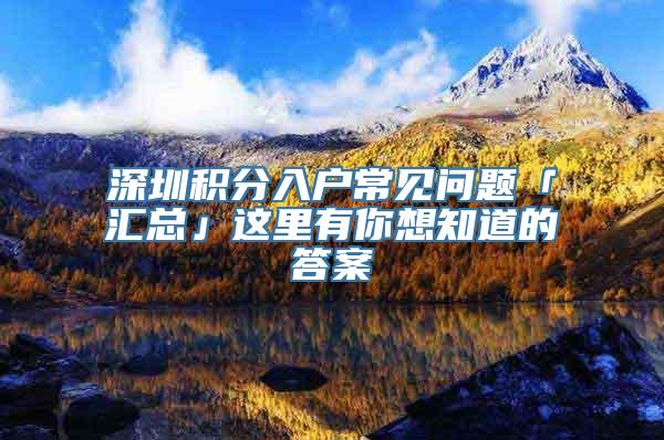 深圳积分入户常见问题「汇总」这里有你想知道的答案