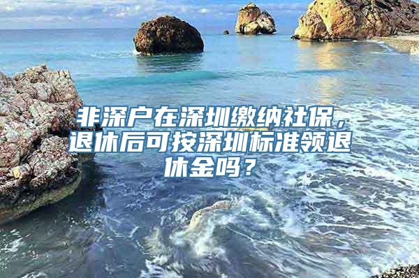 非深户在深圳缴纳社保，退休后可按深圳标准领退休金吗？