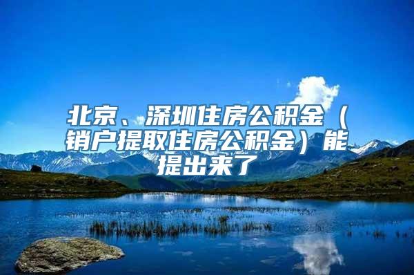 北京、深圳住房公积金（销户提取住房公积金）能提出来了