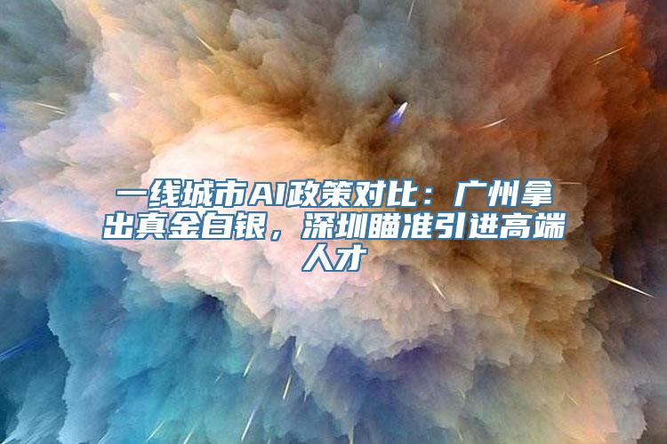 一线城市AI政策对比：广州拿出真金白银，深圳瞄准引进高端人才