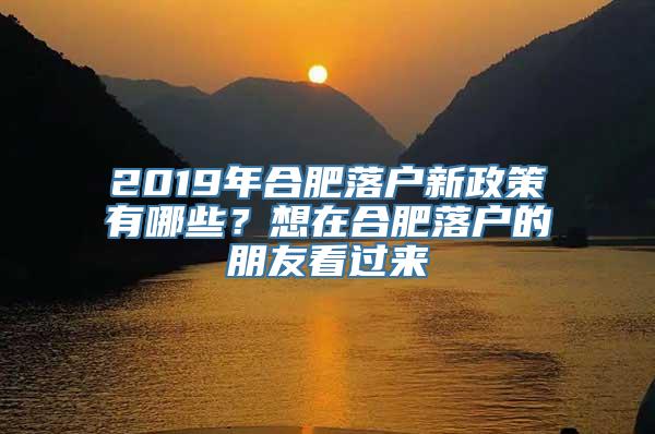 2019年合肥落户新政策有哪些？想在合肥落户的朋友看过来