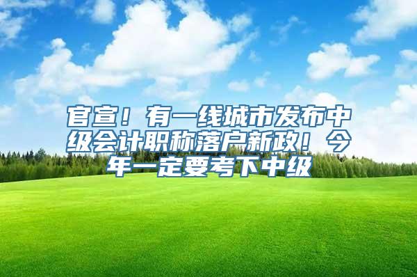 官宣！有一线城市发布中级会计职称落户新政！今年一定要考下中级