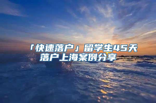 「快速落户」留学生45天落户上海案例分享