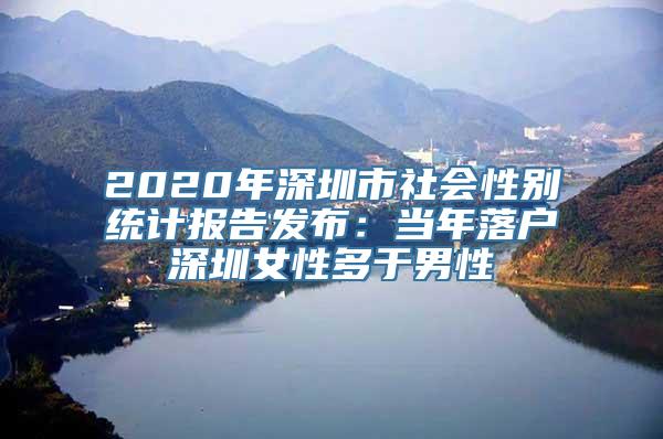 2020年深圳市社会性别统计报告发布：当年落户深圳女性多于男性