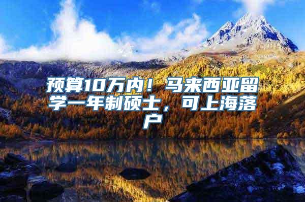 预算10万内！马来西亚留学一年制硕士，可上海落户