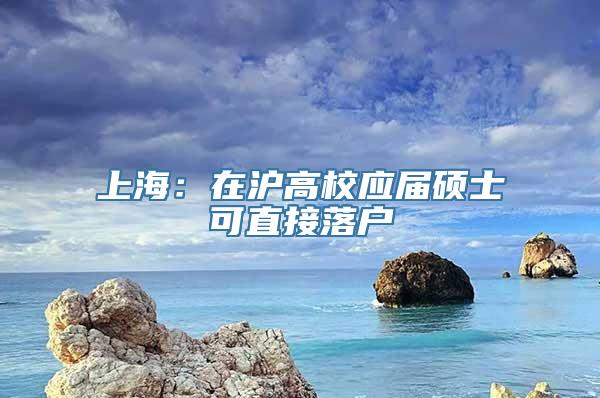 上海：在沪高校应届硕士可直接落户