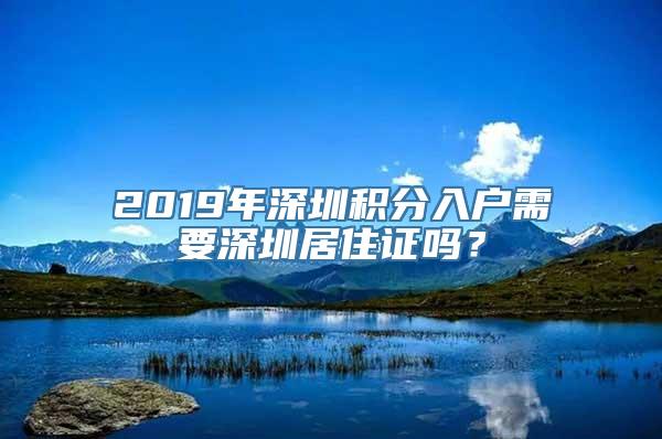 2019年深圳积分入户需要深圳居住证吗？