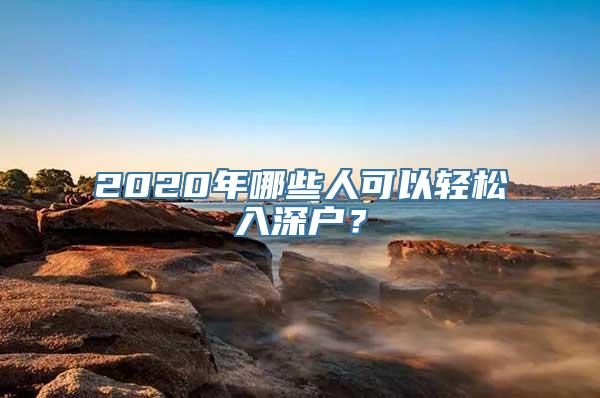 2020年哪些人可以轻松入深户？