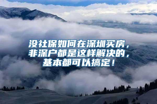 没社保如何在深圳买房，非深户都是这样解决的，基本都可以搞定！