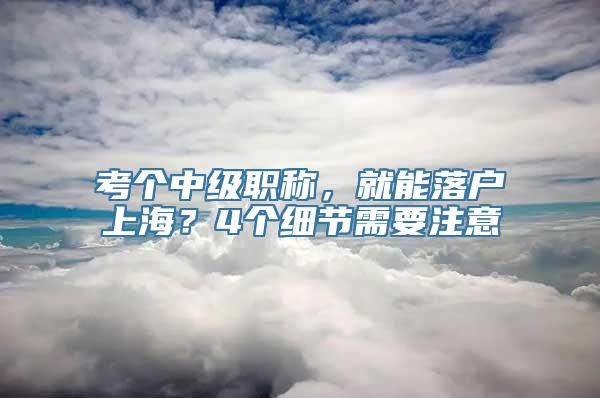 考个中级职称，就能落户上海？4个细节需要注意