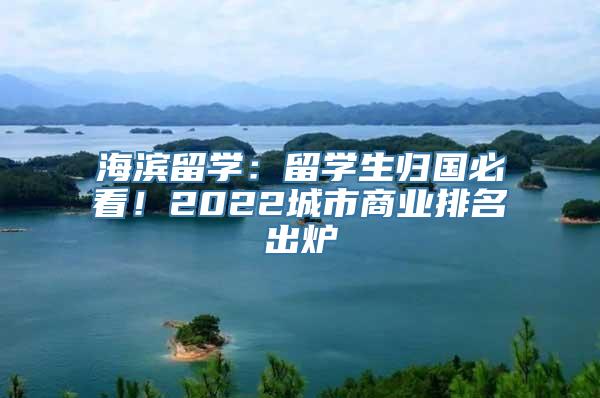 海滨留学：留学生归国必看！2022城市商业排名出炉