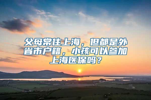 父母常住上海，但都是外省市户籍，小孩可以参加上海医保吗？