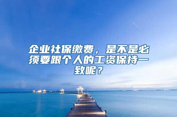 企业社保缴费，是不是必须要跟个人的工资保持一致呢？