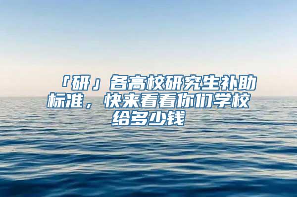 「研」各高校研究生补助标准，快来看看你们学校给多少钱