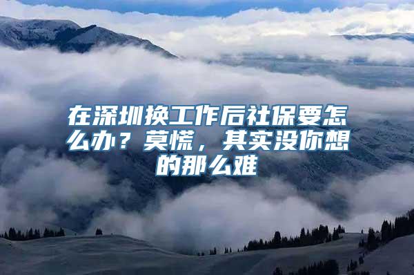 在深圳换工作后社保要怎么办？莫慌，其实没你想的那么难