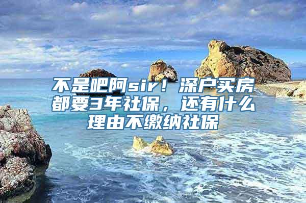 不是吧阿sir！深户买房都要3年社保，还有什么理由不缴纳社保