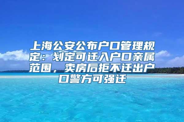 上海公安公布户口管理规定：划定可迁入户口亲属范围，卖房后拒不迁出户口警方可强迁