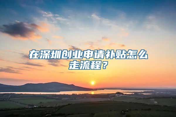 在深圳创业申请补贴怎么走流程？