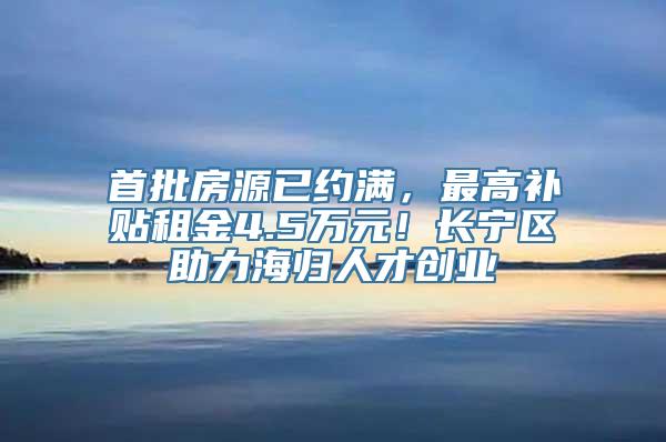 首批房源已约满，最高补贴租金4.5万元！长宁区助力海归人才创业