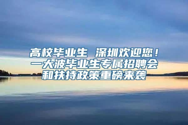 高校毕业生 深圳欢迎您！一大波毕业生专属招聘会和扶持政策重磅来袭