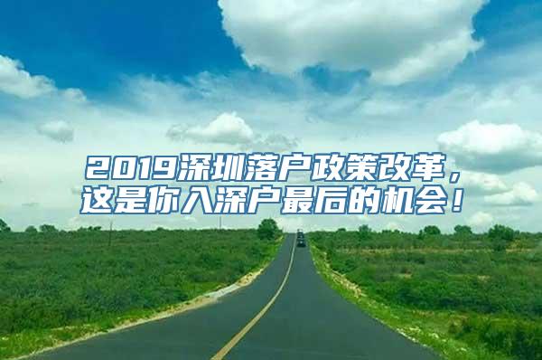 2019深圳落户政策改革，这是你入深户最后的机会！