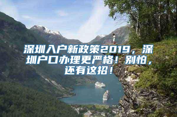 深圳入户新政策2019，深圳户口办理更严格！别怕，还有这招！