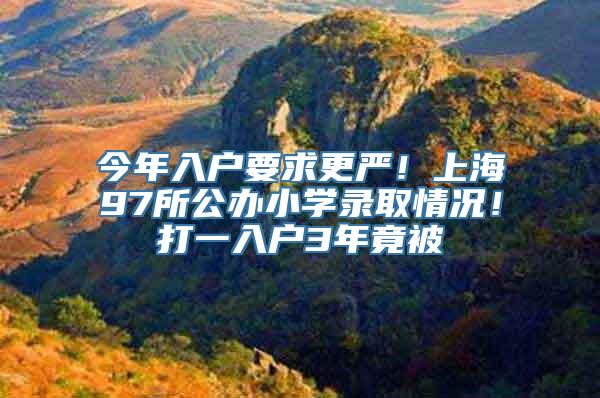 今年入户要求更严！上海97所公办小学录取情况！打一入户3年竟被