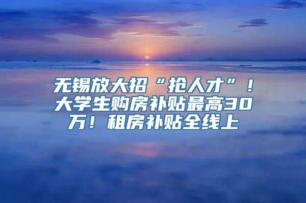 无锡放大招“抢人才”！大学生购房补贴最高30万！租房补贴全线上