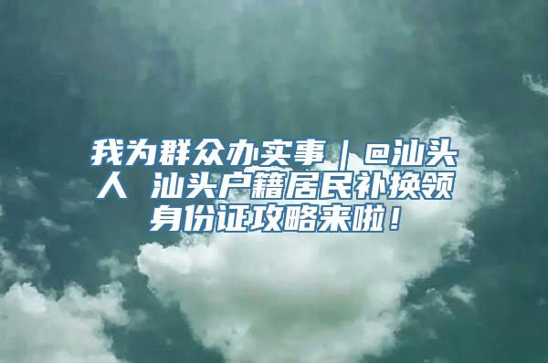 我为群众办实事｜@汕头人 汕头户籍居民补换领身份证攻略来啦！