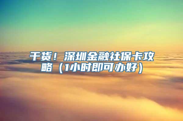 干货！深圳金融社保卡攻略（1小时即可办好）