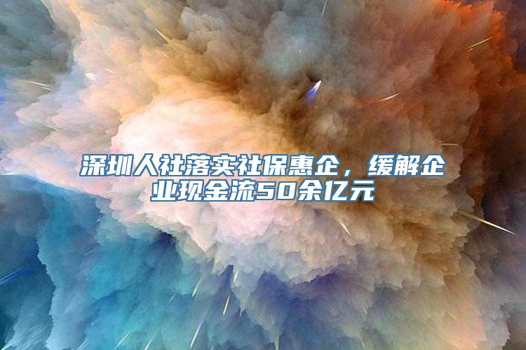 深圳人社落实社保惠企，缓解企业现金流50余亿元