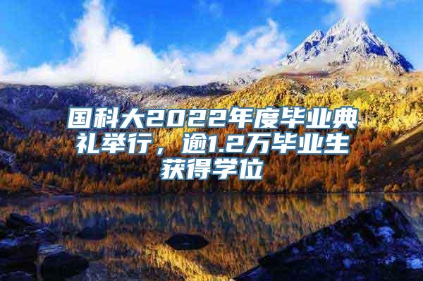 国科大2022年度毕业典礼举行，逾1.2万毕业生获得学位