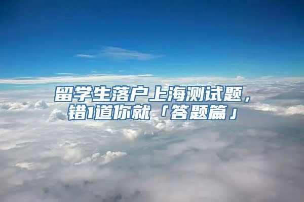 留学生落户上海测试题，错1道你就「答题篇」