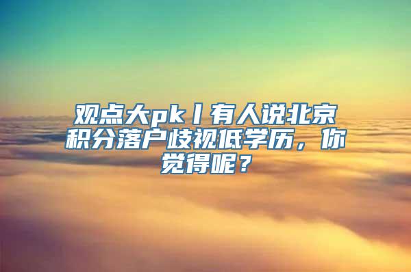 观点大pk丨有人说北京积分落户歧视低学历，你觉得呢？