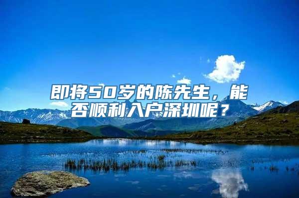 即将50岁的陈先生，能否顺利入户深圳呢？